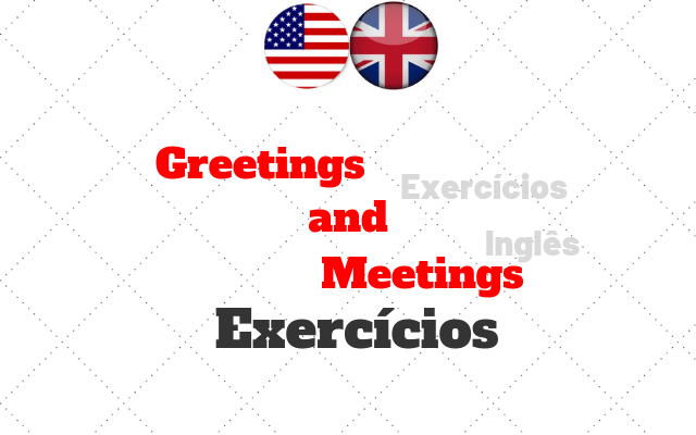 Greetings and Meetings - Cumprimentos Exercícios